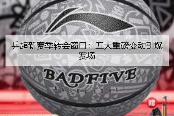 乒超新赛季转会窗口：五大重磅变动引爆赛场